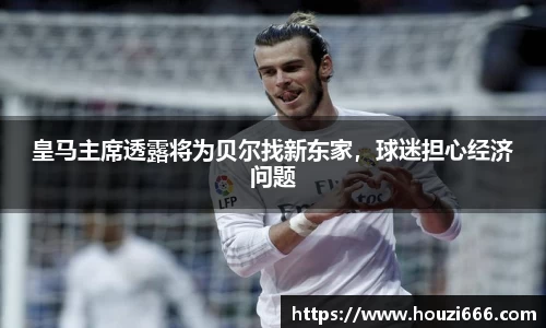 皇马主席透露将为贝尔找新东家，球迷担心经济问题