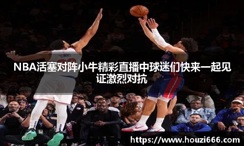 NBA活塞对阵小牛精彩直播中球迷们快来一起见证激烈对抗