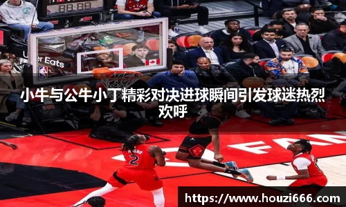 小牛与公牛小丁精彩对决进球瞬间引发球迷热烈欢呼